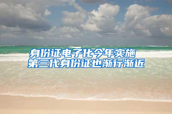 身份证电子化今年实施 第三代身份证也渐行渐近