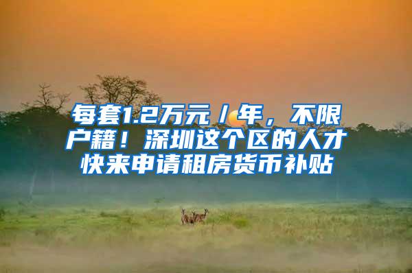 每套1.2万元／年，不限户籍！深圳这个区的人才快来申请租房货币补贴