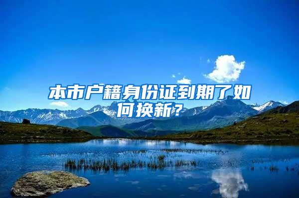 本市户籍身份证到期了如何换新？