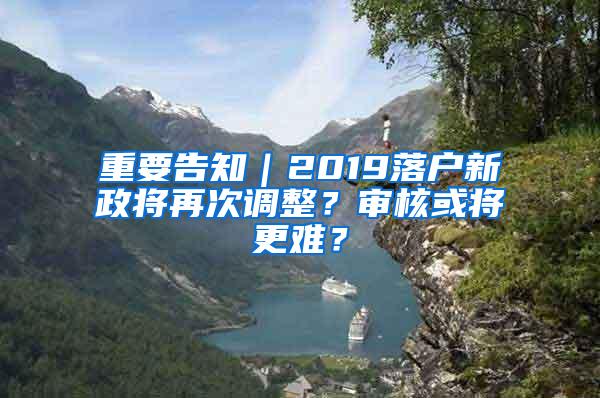 重要告知｜2019落户新政将再次调整？审核或将更难？