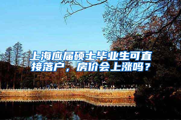 上海应届硕士毕业生可直接落户，房价会上涨吗？