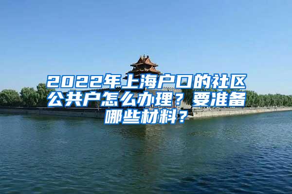 2022年上海户口的社区公共户怎么办理？要准备哪些材料？