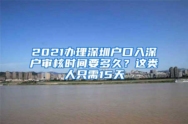 2021办理深圳户口入深户审核时间要多久？这类人只需15天