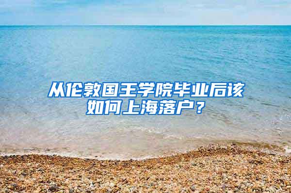 从伦敦国王学院毕业后该如何上海落户？