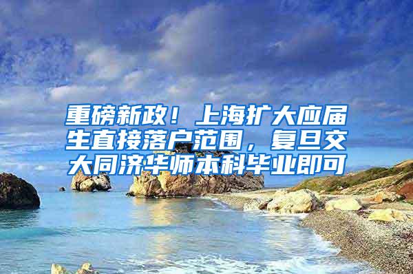 重磅新政！上海扩大应届生直接落户范围，复旦交大同济华师本科毕业即可