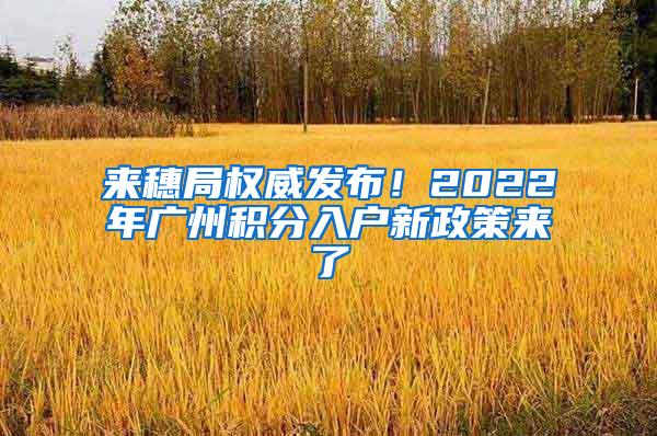 来穗局权威发布！2022年广州积分入户新政策来了