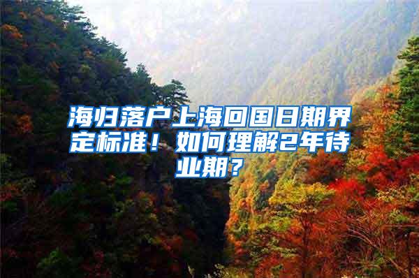 海归落户上海回国日期界定标准！如何理解2年待业期？