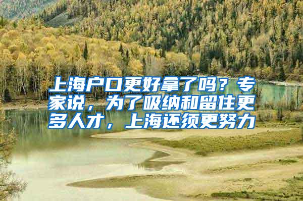 上海户口更好拿了吗？专家说，为了吸纳和留住更多人才，上海还须更努力