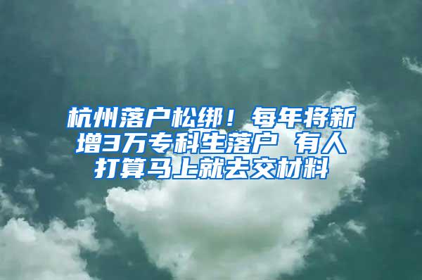 杭州落户松绑！每年将新增3万专科生落户 有人打算马上就去交材料