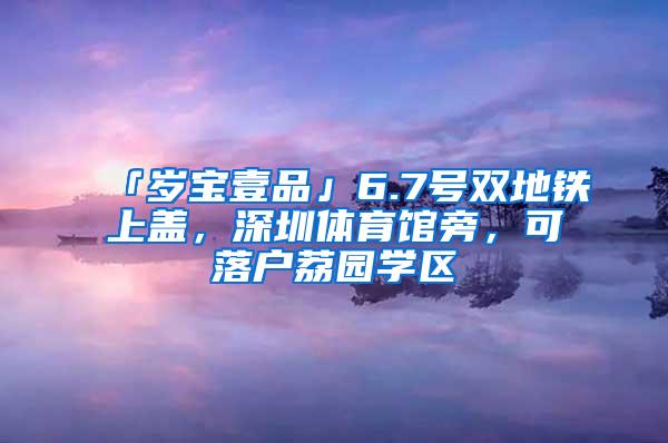 「岁宝壹品」6.7号双地铁上盖，深圳体育馆旁，可落户荔园学区