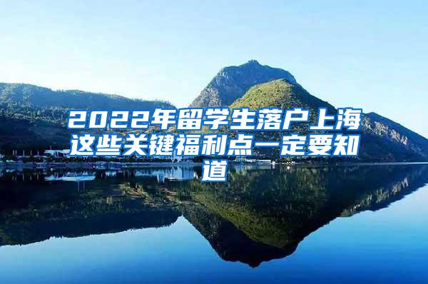 2022年留学生落户上海这些关键福利点一定要知道