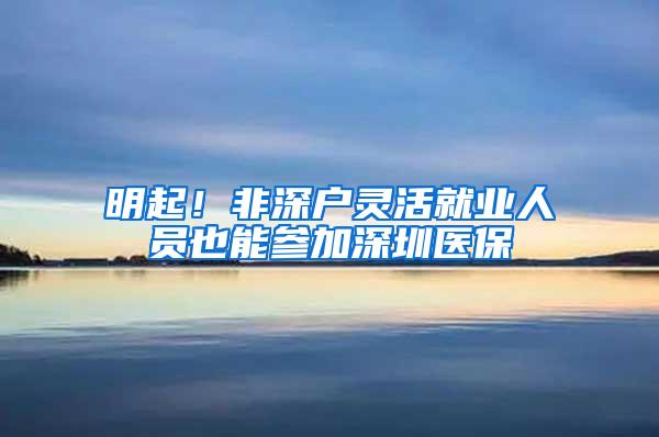 明起！非深户灵活就业人员也能参加深圳医保