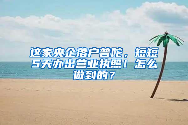 这家央企落户普陀，短短5天办出营业执照！怎么做到的？