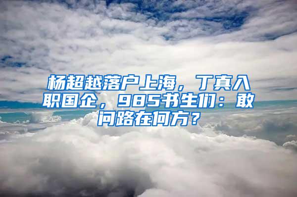 杨超越落户上海，丁真入职国企，985书生们：敢问路在何方？