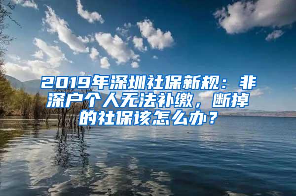 2019年深圳社保新规：非深户个人无法补缴，断掉的社保该怎么办？