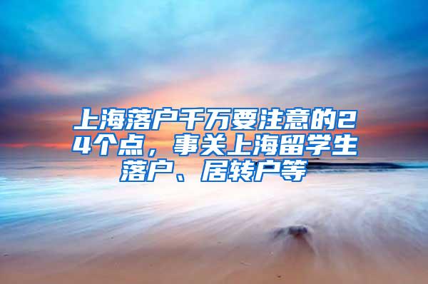 上海落户千万要注意的24个点，事关上海留学生落户、居转户等