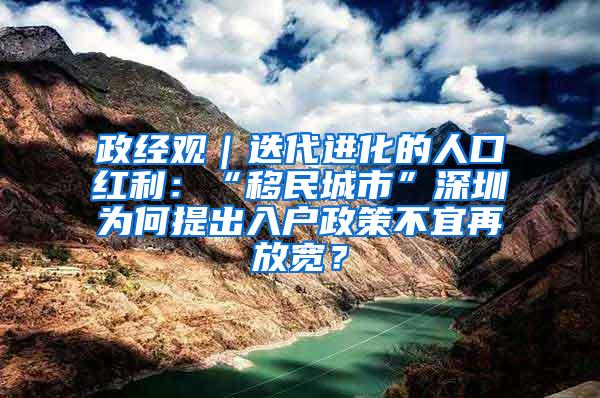 政经观｜迭代进化的人口红利：“移民城市”深圳为何提出入户政策不宜再放宽？