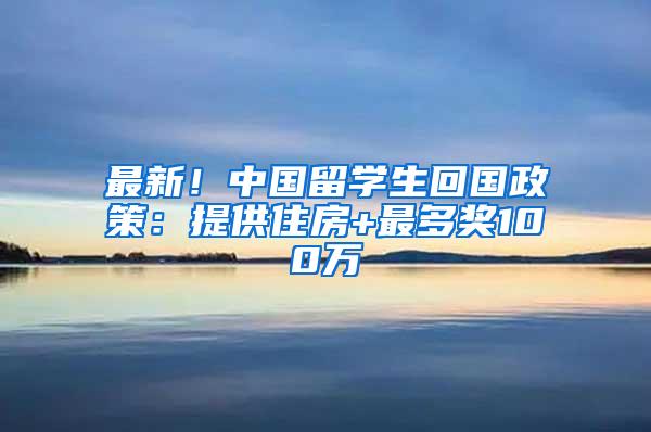 最新！中国留学生回国政策：提供住房+最多奖100万