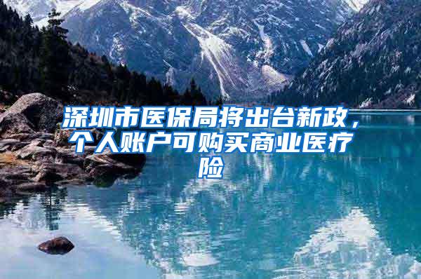 深圳市医保局将出台新政，个人账户可购买商业医疗险