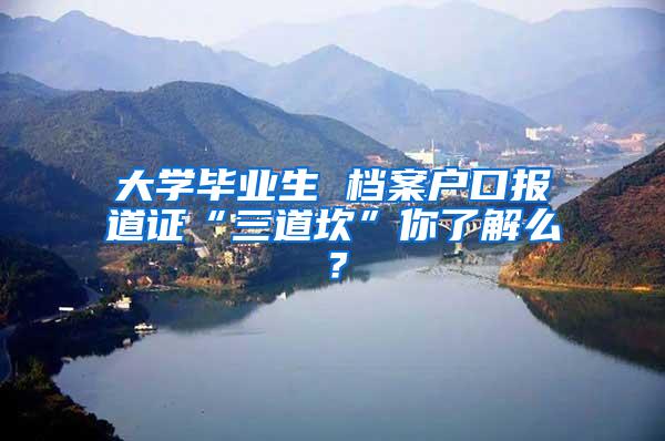 大学毕业生 档案户口报道证“三道坎”你了解么？