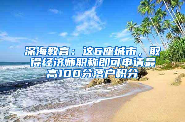 深海教育：这6座城市，取得经济师职称即可申请最高100分落户积分