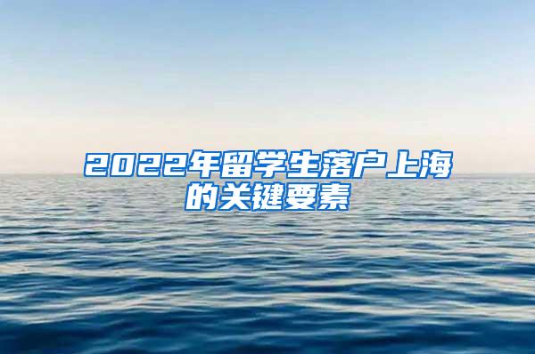 2022年留学生落户上海的关键要素