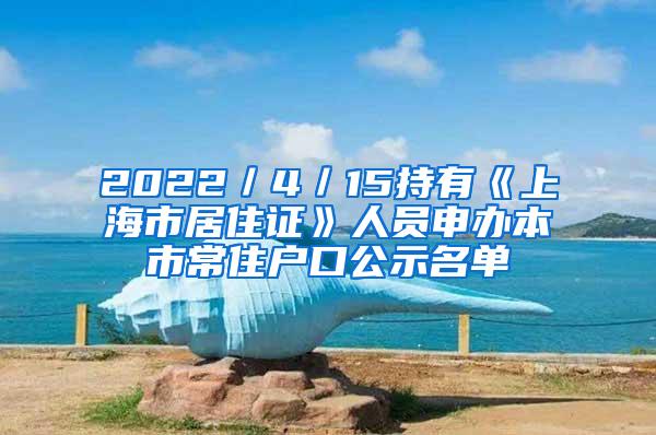 2022／4／15持有《上海市居住证》人员申办本市常住户口公示名单