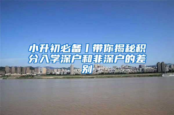 小升初必备丨带你揭秘积分入学深户和非深户的差别