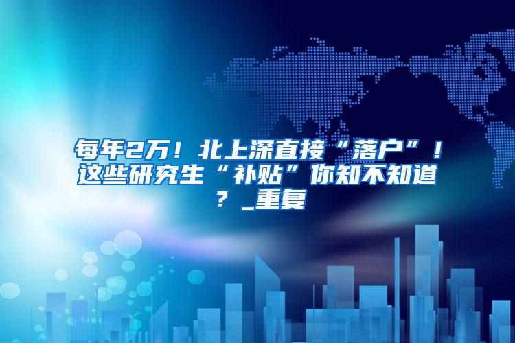 每年2万！北上深直接“落户”！这些研究生“补贴”你知不知道？_重复