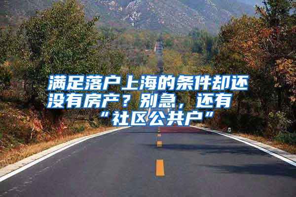 满足落户上海的条件却还没有房产？别急，还有“社区公共户”