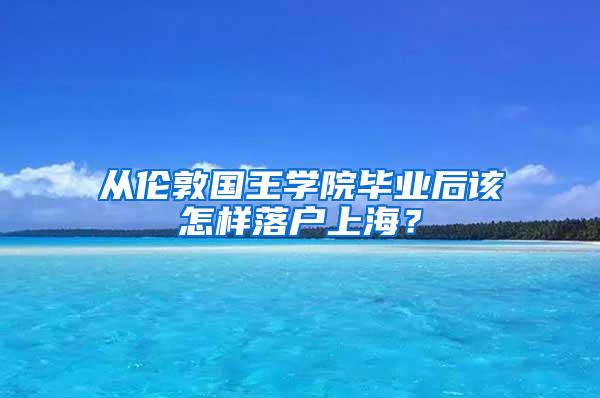 从伦敦国王学院毕业后该怎样落户上海？