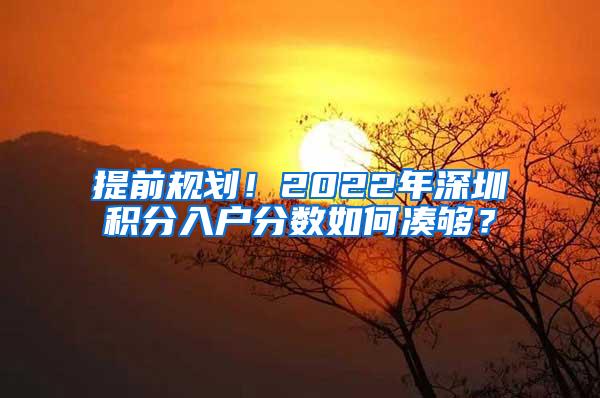 提前规划！2022年深圳积分入户分数如何凑够？