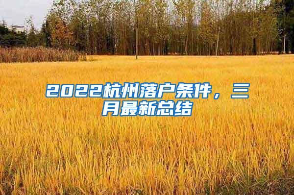 2022杭州落户条件，三月最新总结