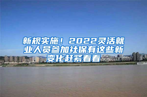 新规实施！2022灵活就业人员参加社保有这些新变化赶紧看看