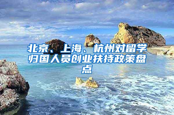 北京、上海、杭州对留学归国人员创业扶持政策盘点