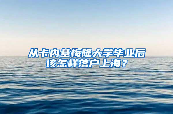 从卡内基梅隆大学毕业后该怎样落户上海？