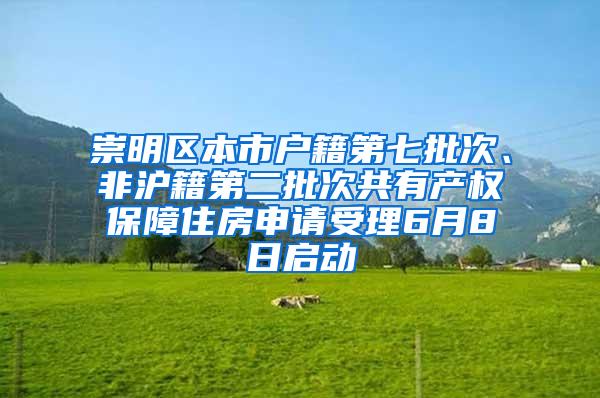 崇明区本市户籍第七批次、非沪籍第二批次共有产权保障住房申请受理6月8日启动