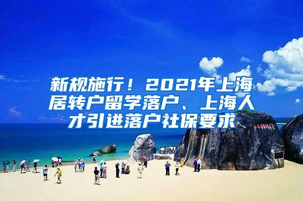 新规施行！2021年上海居转户留学落户、上海人才引进落户社保要求