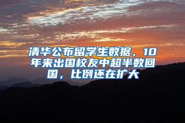 清华公布留学生数据，10年来出国校友中超半数回国，比例还在扩大