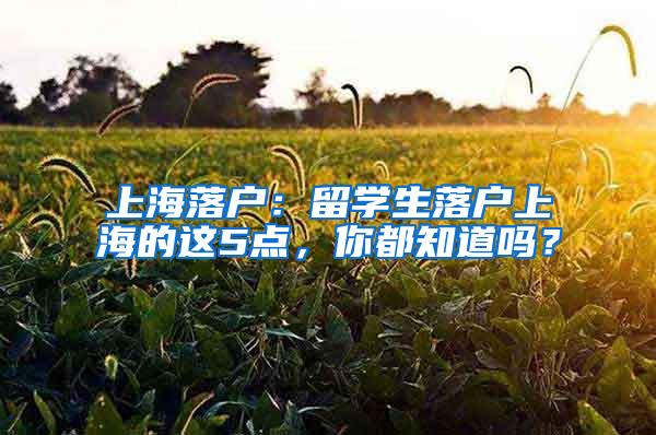 上海落户：留学生落户上海的这5点，你都知道吗？