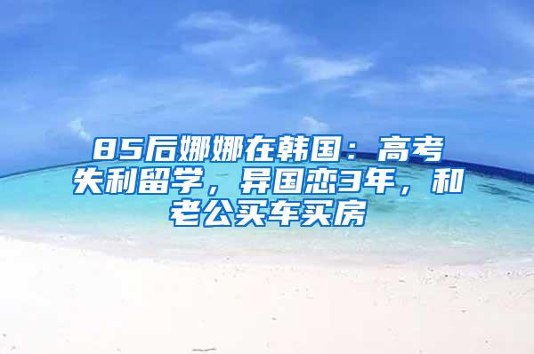 85后娜娜在韩国：高考失利留学，异国恋3年，和老公买车买房