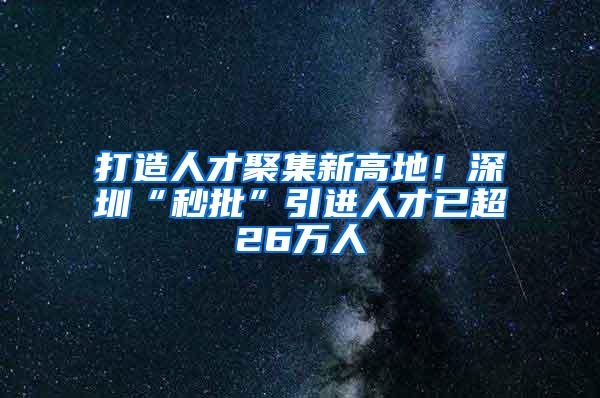 打造人才聚集新高地！深圳“秒批”引进人才已超26万人