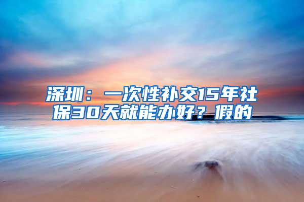 深圳：一次性补交15年社保30天就能办好？假的