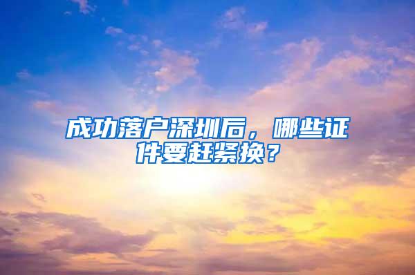 成功落户深圳后，哪些证件要赶紧换？