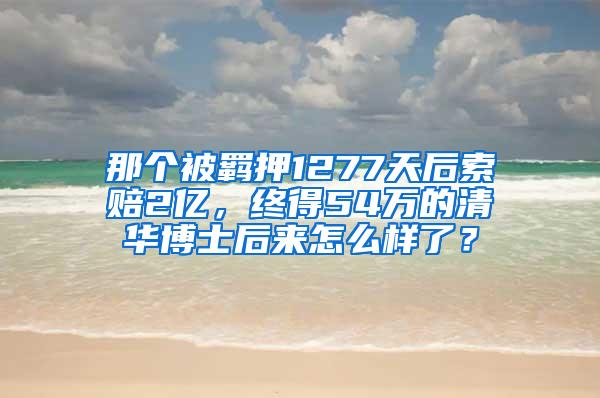 那个被羁押1277天后索赔2亿，终得54万的清华博士后来怎么样了？