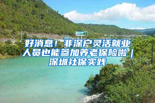 好消息！非深户灵活就业人员也能参加养老保险啦｜深圳社保实践④