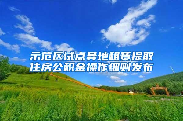 示范区试点异地租赁提取住房公积金操作细则发布