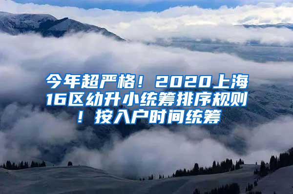 今年超严格！2020上海16区幼升小统筹排序规则！按入户时间统筹