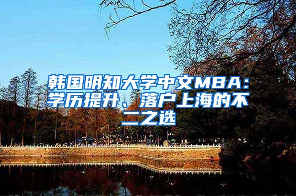 韩国明知大学中文MBA：学历提升、落户上海的不二之选