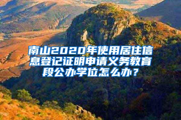 南山2020年使用居住信息登记证明申请义务教育段公办学位怎么办？